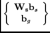 $\displaystyle \left\{ \begin{array}{cc} \mathbf{\mathbf{W}_{s}}\mathbf{b}_{s}\\ \mathbf{b}_{g}\end{array}\right\}$