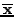 $\mathbf{\overline{x}}$