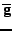 $\overline{\mathbf{g}}$